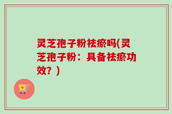灵芝孢子粉祛瘀吗(灵芝孢子粉：具备祛瘀功效？)