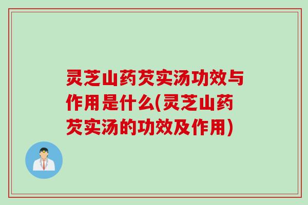 灵芝山药芡实汤功效与作用是什么(灵芝山药芡实汤的功效及作用) 灵芝山药芡实汤功效与作用是什么(灵芝山药芡实汤的功效及作用)