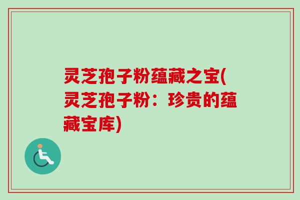 灵芝孢子粉蕴藏之宝(灵芝孢子粉：珍贵的蕴藏宝库)