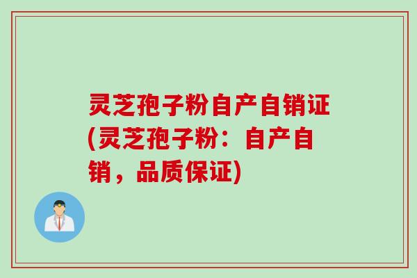 灵芝孢子粉自产自销证(灵芝孢子粉：自产自销，品质保证)
