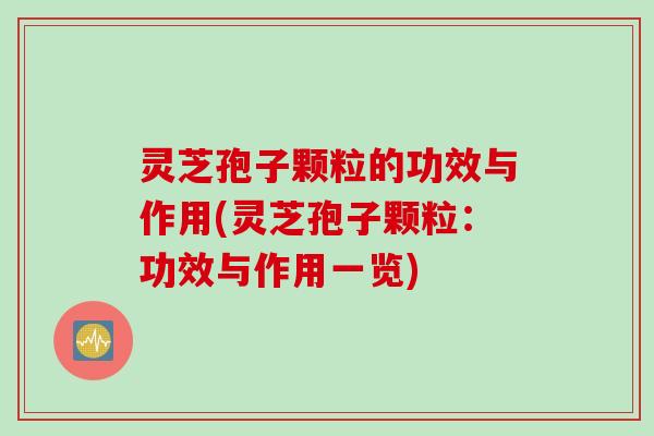 灵芝孢子颗粒的功效与作用(灵芝孢子颗粒：功效与作用一览)