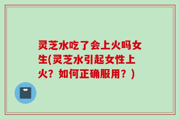 灵芝水吃了会上火吗女生(灵芝水引起女性上火？如何正确服用？)