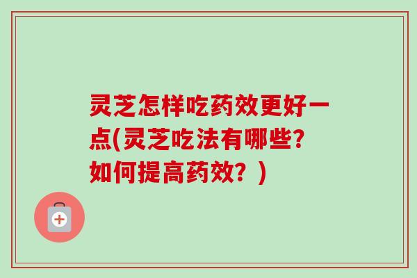 灵芝怎样吃药效更好一点(灵芝吃法有哪些？如何提高药效？)