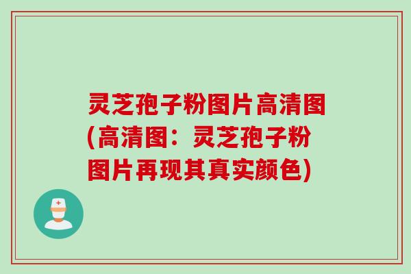 灵芝孢子粉图片高清图(高清图：灵芝孢子粉图片再现其真实颜色)