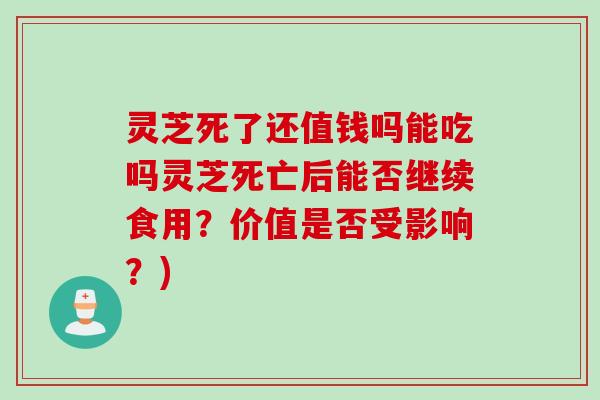 灵芝死了还值钱吗能吃吗灵芝死亡后能否继续食用？价值是否受影响？)
