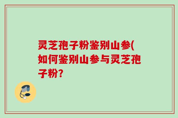 灵芝孢子粉鉴别山参(如何鉴别山参与灵芝孢子粉？