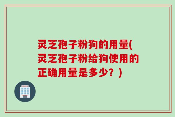 灵芝孢子粉狗的用量(灵芝孢子粉给狗使用的正确用量是多少?) 灵芝孢子粉狗的用量(灵芝孢子粉给狗使用的正确用量是多少?)