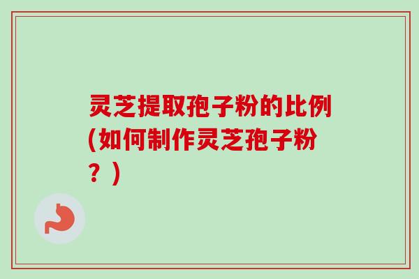 灵芝提取孢子粉的比例(如何制作灵芝孢子粉？)