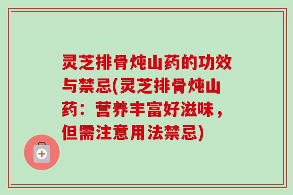 灵芝排骨炖山药的功效与禁忌(灵芝排骨炖山药：营养丰富好滋味，但需注意用法禁忌)