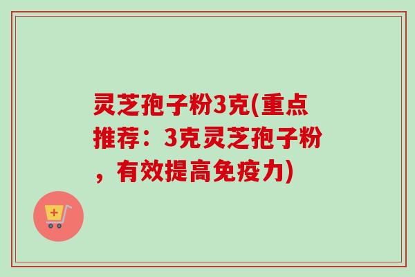 灵芝孢子粉3克(重点推荐：3克灵芝孢子粉，有效提高免疫力)