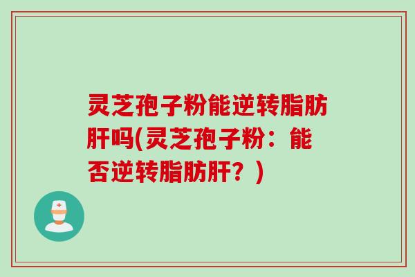 灵芝孢子粉能逆转脂肪肝吗(灵芝孢子粉：能否逆转脂肪肝？)