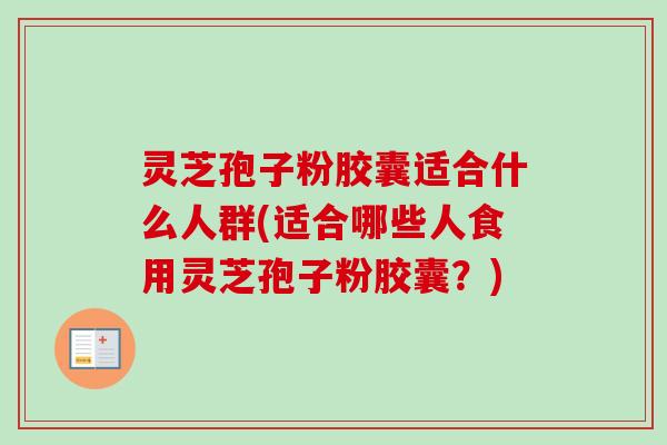 灵芝孢子粉胶囊适合什么人群(适合哪些人食用灵芝孢子粉胶囊？)