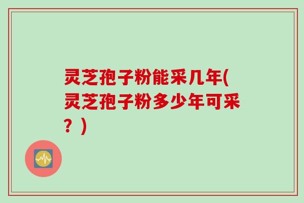 灵芝孢子粉能采几年(灵芝孢子粉多少年可采？)