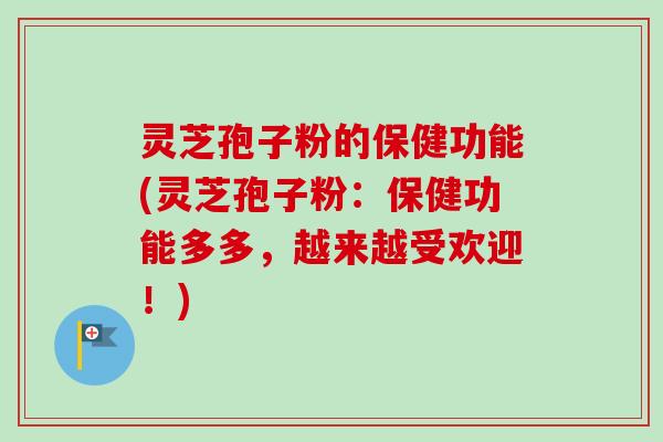 灵芝孢子粉的保健功能(灵芝孢子粉：保健功能多多，越来越受欢迎！)