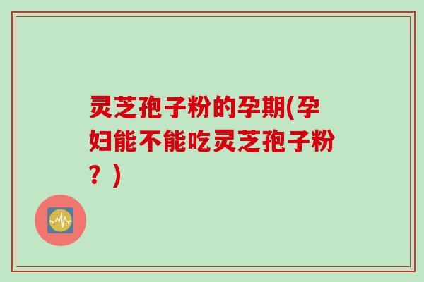 灵芝孢子粉的孕期(孕妇能不能吃灵芝孢子粉？)