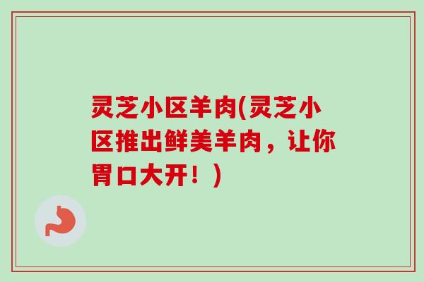 灵芝小区羊肉(灵芝小区推出鲜美羊肉,让你胃口大开!) 灵芝小区羊肉(灵芝小区推出鲜美羊肉,让你胃口大开!)