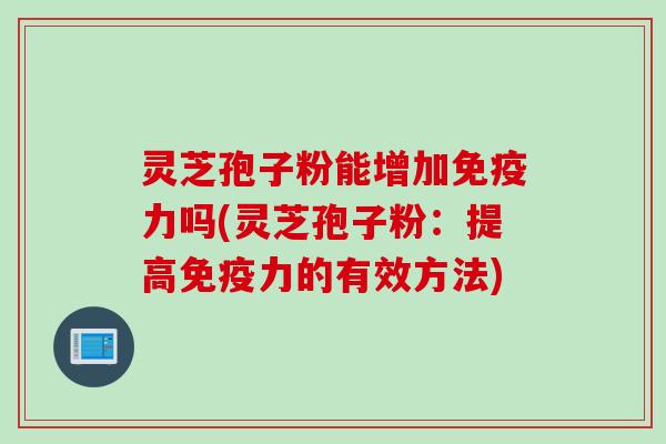 灵芝孢子粉能增加免疫力吗(灵芝孢子粉：提高免疫力的有效方法)