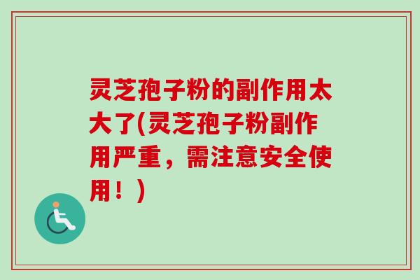 灵芝孢子粉的副作用太大了(灵芝孢子粉副作用严重，需注意安全使用！)