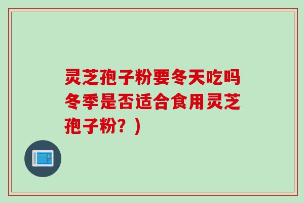 灵芝孢子粉要冬天吃吗冬季是否适合食用灵芝孢子粉？)
