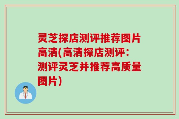 灵芝探店测评推荐图片高清(高清探店测评：测评灵芝并推荐高质量图片)