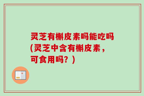 灵芝有槲皮素吗能吃吗(灵芝中含有槲皮素，可食用吗？)