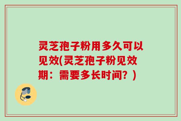 灵芝孢子粉用多久可以见效(灵芝孢子粉见效期：需要多长时间？)