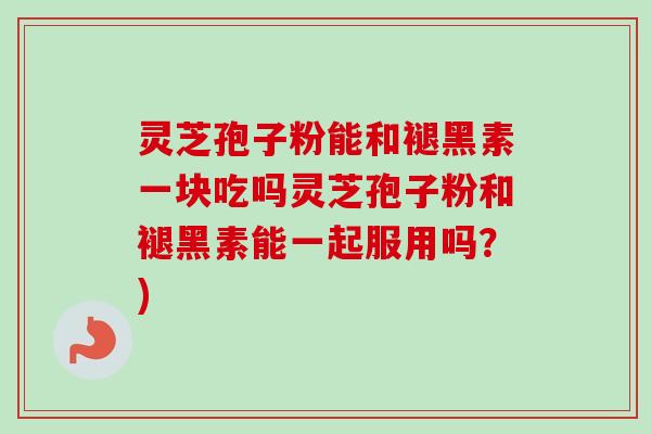 灵芝孢子粉能和褪黑素一块吃吗灵芝孢子粉和褪黑素能一起服用吗？)