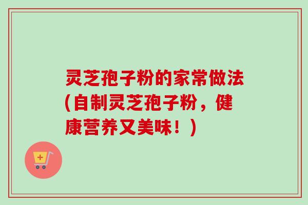 灵芝孢子粉的家常做法(自制灵芝孢子粉，健康营养又美味！)
