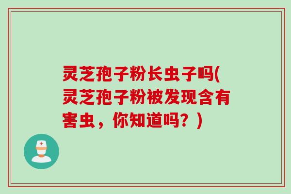 灵芝孢子粉长虫子吗(灵芝孢子粉被发现含有害虫，你知道吗？)