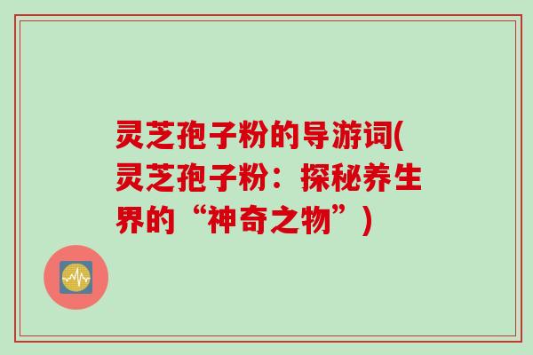 灵芝孢子粉的导游词(灵芝孢子粉：探秘养生界的“神奇之物”)