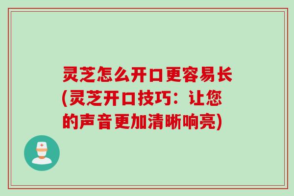 灵芝怎么开口更容易长(灵芝开口技巧：让您的声音更加清晰响亮)