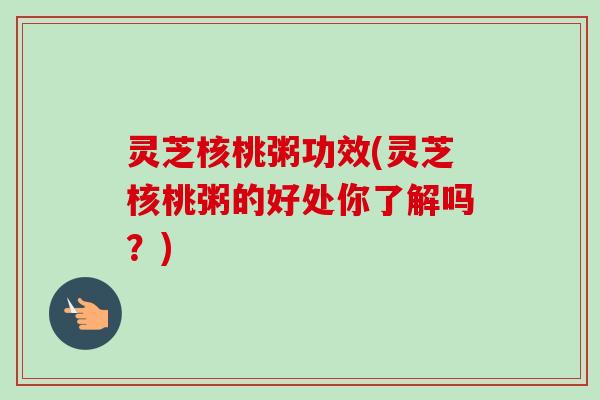 灵芝核桃粥功效(灵芝核桃粥的好处你了解吗？)