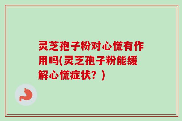 灵芝孢子粉对心慌有作用吗(灵芝孢子粉能缓解心慌症状？)
