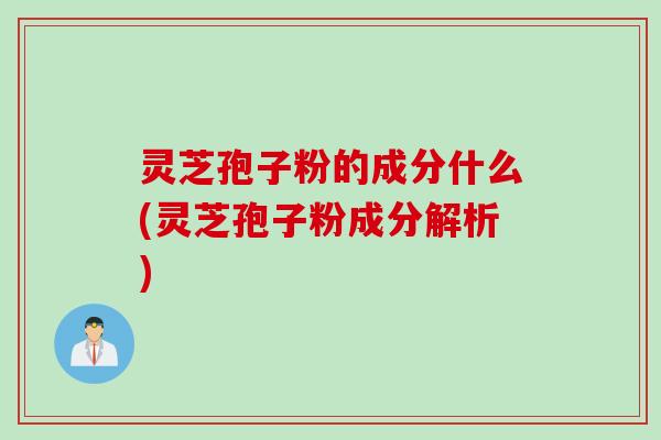 灵芝孢子粉的成分什么(灵芝孢子粉成分解析)