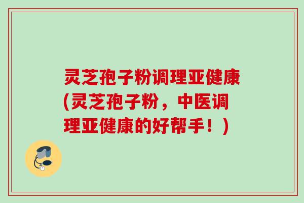 灵芝孢子粉调理亚健康(灵芝孢子粉，中医调理亚健康的好帮手！)