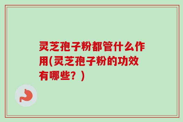 灵芝孢子粉都管什么作用(灵芝孢子粉的功效有哪些?) 灵芝孢子粉都管什么作用(灵芝孢子粉的功效有哪些?)
