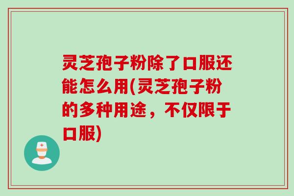灵芝孢子粉除了口服还能怎么用(灵芝孢子粉的多种用途,不仅限于口服) 灵芝孢子粉除了口服还能怎么用(灵芝孢子粉的多种用途,不仅限于口服)