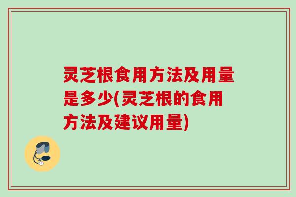 灵芝根食用方法及用量是多少(灵芝根的食用方法及建议用量)