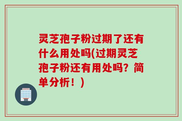灵芝孢子粉过期了还有什么用处吗(过期灵芝孢子粉还有用处吗？简单分析！)