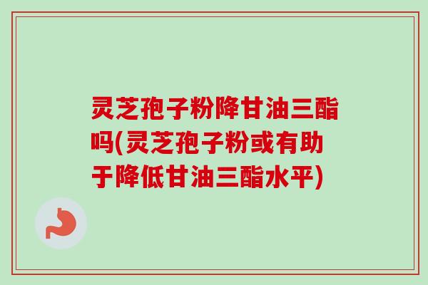 灵芝孢子粉降甘油三酯吗(灵芝孢子粉或有助于降低甘油三酯水平) 灵芝孢子粉降甘油三酯吗(灵芝孢子粉或有助于降低甘油三酯水平)