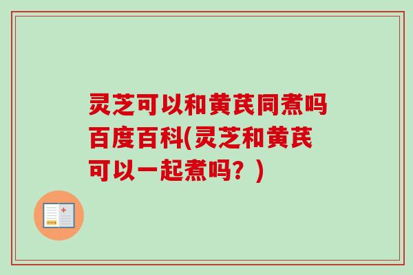 灵芝可以和黄芪同煮吗百度百科(灵芝和黄芪可以一起煮吗？)