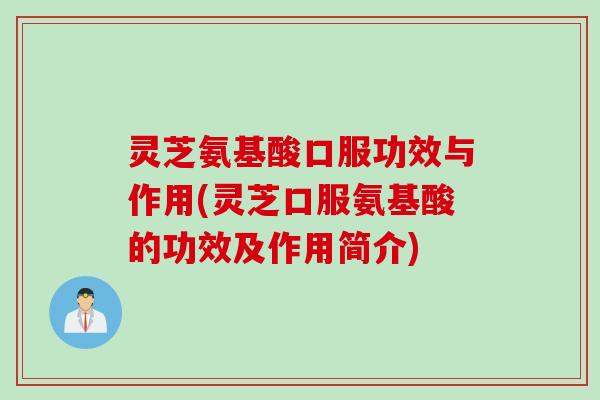 灵芝氨基酸口服功效与作用(灵芝口服氨基酸的功效及作用简介)