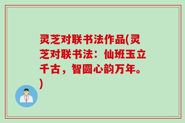 灵芝对联书法作品(灵芝对联书法:仙班玉立千古,智圆心韵万年。) 灵芝对联书法作品(灵芝对联书法:仙班玉立千古,智圆心韵万年。)