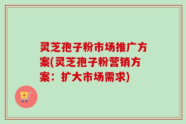 灵芝孢子粉市场推广方案(灵芝孢子粉营销方案：扩大市场需求)