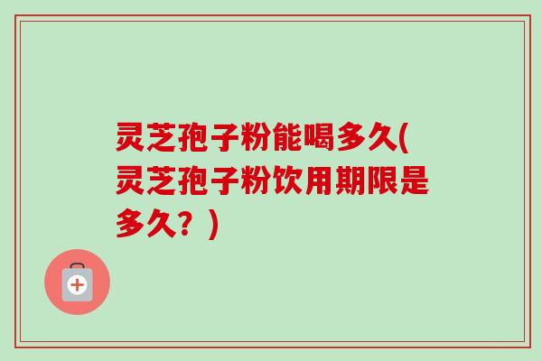 灵芝孢子粉能喝多久(灵芝孢子粉饮用期限是多久？)
