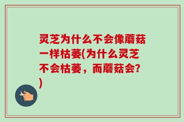 灵芝为什么不会像蘑菇一样枯萎(为什么灵芝不会枯萎，而蘑菇会？)