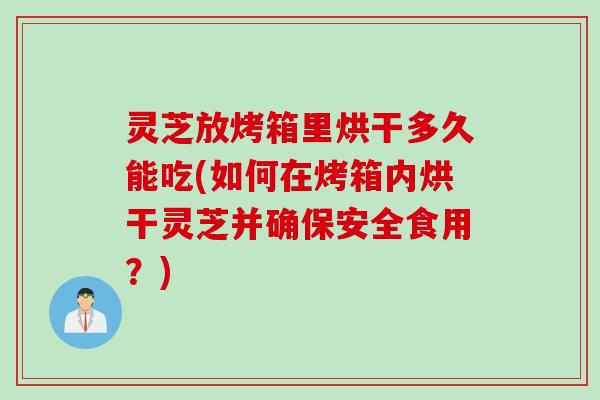 灵芝放烤箱里烘干多久能吃(如何在烤箱内烘干灵芝并确保安全食用？)