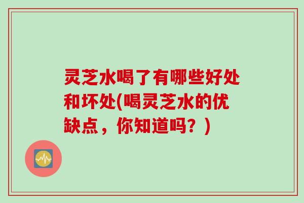 灵芝水喝了有哪些好处和坏处(喝灵芝水的优缺点，你知道吗？)