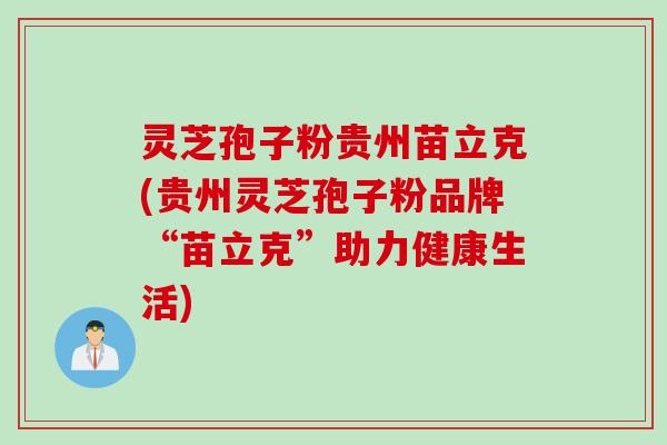 灵芝孢子粉贵州苗立克(贵州灵芝孢子粉品牌“苗立克”助力健康生活)