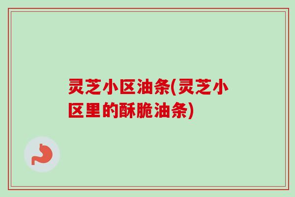 灵芝小区油条(灵芝小区里的酥脆油条)